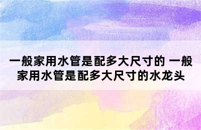 一般家用水管是配多大尺寸的 一般家用水管是配多大尺寸的水龙头